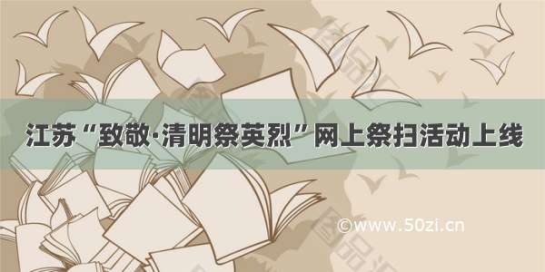 江苏“致敬·清明祭英烈”网上祭扫活动上线