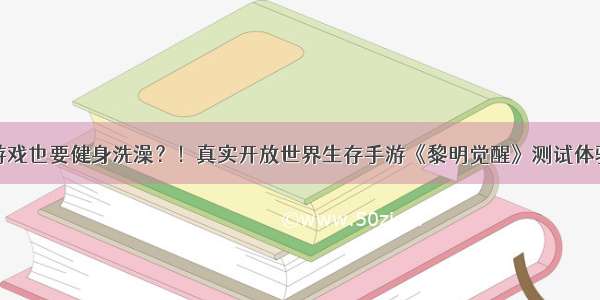 游戏也要健身洗澡？！真实开放世界生存手游《黎明觉醒》测试体验