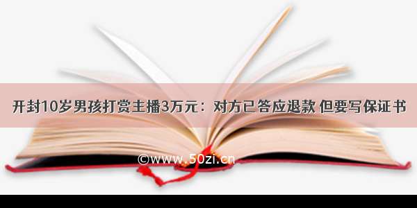 开封10岁男孩打赏主播3万元：对方已答应退款 但要写保证书