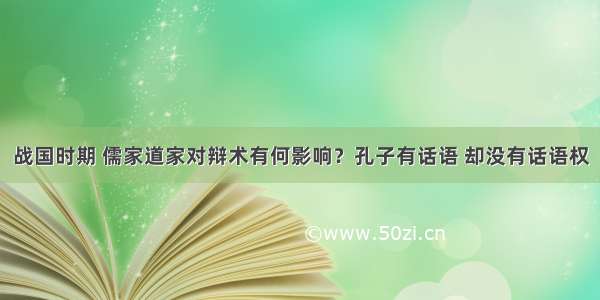 战国时期 儒家道家对辩术有何影响？孔子有话语 却没有话语权