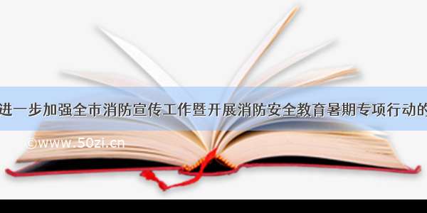 关于进一步加强全市消防宣传工作暨开展消防安全教育暑期专项行动的通知