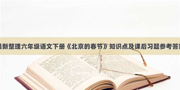 最新整理六年级语文下册《北京的春节》知识点及课后习题参考答案