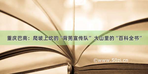 重庆巴南：爬坡上坎的“背篼宣传队” 大山里的“百科全书”