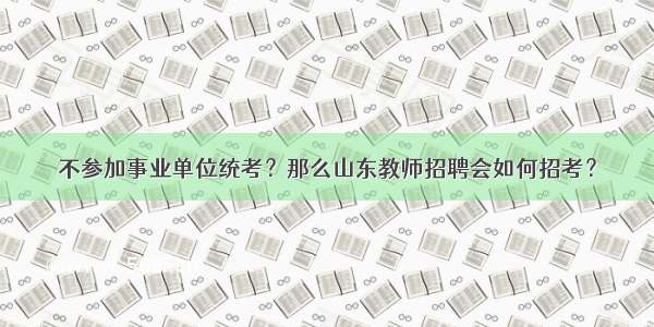 不参加事业单位统考？那么山东教师招聘会如何招考？