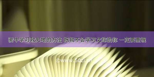 衡中学习政史地的方法 拯救不会学习文综的你 一定要重视