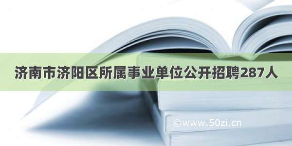 济南市济阳区所属事业单位公开招聘287人