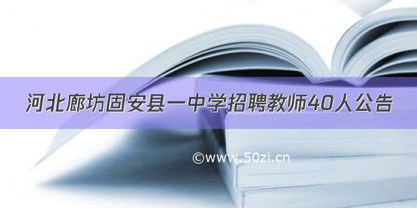 河北廊坊固安县一中学招聘教师40人公告