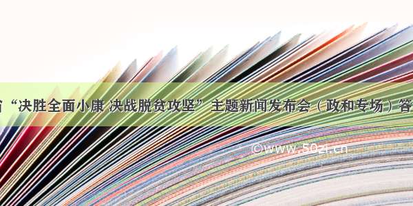 福建省“决胜全面小康 决战脱贫攻坚”主题新闻发布会（政和专场）答记者问