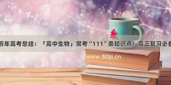 历年高考总结：「高中生物」常考“111”条知识点！高三复习必备