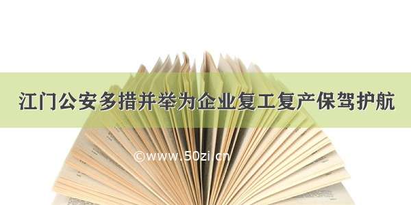 江门公安多措并举为企业复工复产保驾护航