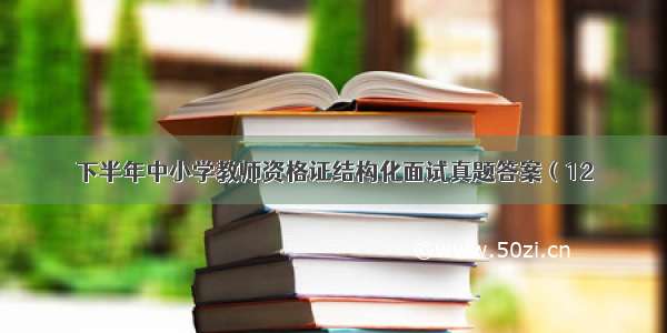 下半年中小学教师资格证结构化面试真题答案（12