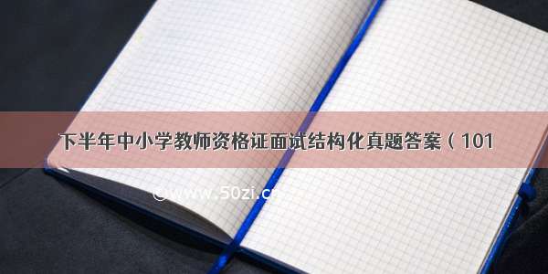 下半年中小学教师资格证面试结构化真题答案（101