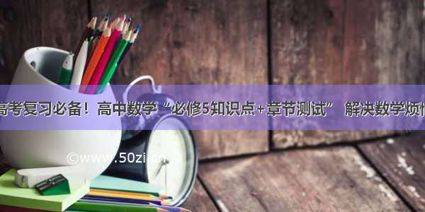 高考复习必备！高中数学“必修5知识点+章节测试” 解决数学烦恼