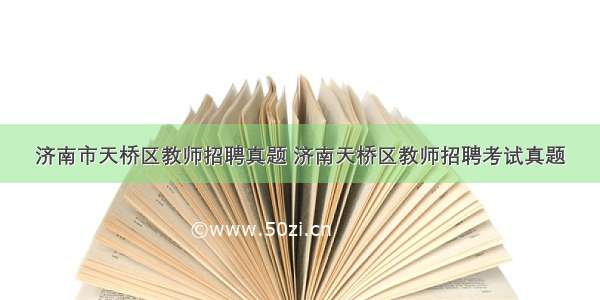 济南市天桥区教师招聘真题 济南天桥区教师招聘考试真题