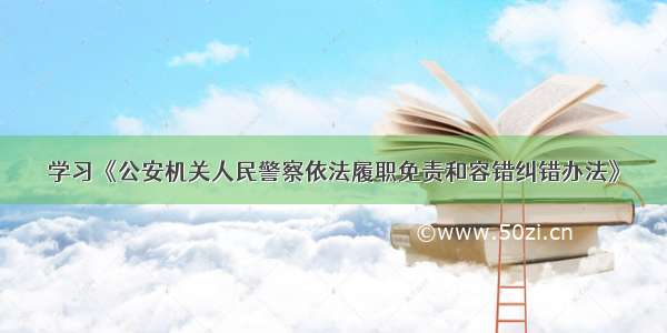 学习《公安机关人民警察依法履职免责和容错纠错办法》