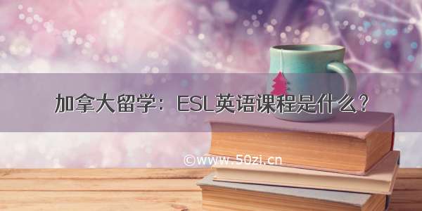 加拿大留学：ESL英语课程是什么？