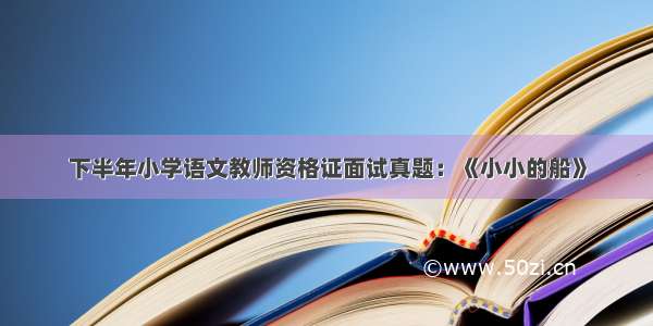 下半年小学语文教师资格证面试真题：《小小的船》