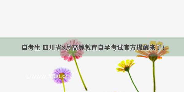 自考生 四川省8月高等教育自学考试官方提醒来了！