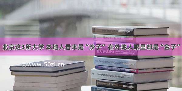 北京这3所大学 本地人看来是“沙子” 在外地人眼里却是“金子”