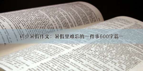 初中暑假作文：暑假里难忘的一件事600字篇一