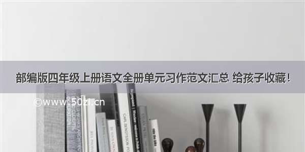 部编版四年级上册语文全册单元习作范文汇总 给孩子收藏！