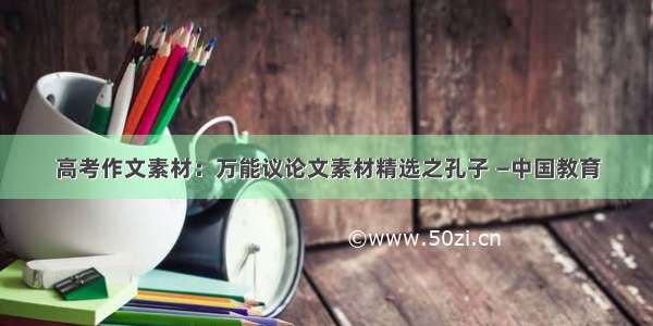 高考作文素材：万能议论文素材精选之孔子 —中国教育