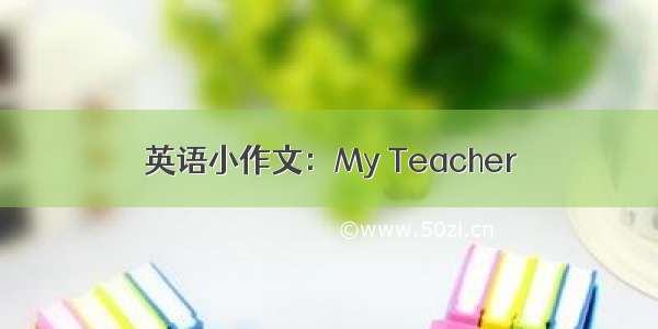 英语小作文：My Teacher