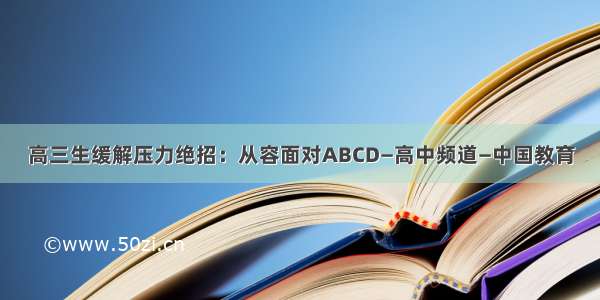 高三生缓解压力绝招：从容面对ABCD—高中频道—中国教育