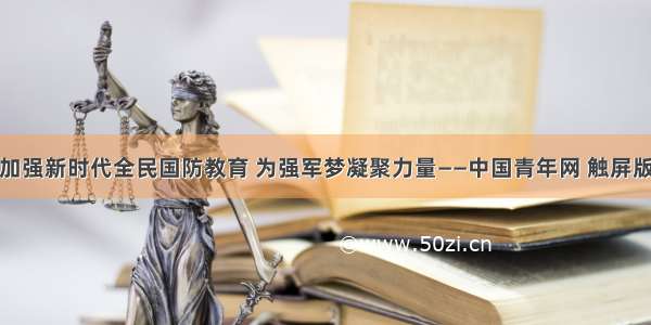 加强新时代全民国防教育 为强军梦凝聚力量——中国青年网 触屏版