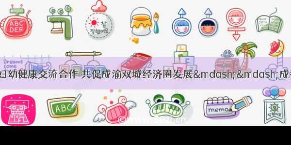 【妇幼新闻】深化妇幼健康交流合作 共促成渝双城经济圈发展——成都市卫生健康委员会