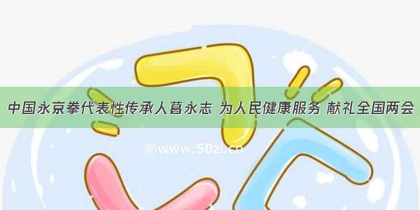 中国永京拳代表性传承人葛永志 为人民健康服务 献礼全国两会