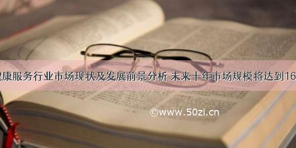 中国健康服务行业市场现状及发展前景分析 未来十年市场规模将达到16万亿元