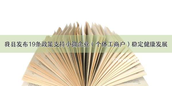 我县发布19条政策支持小微企业（个体工商户）稳定健康发展