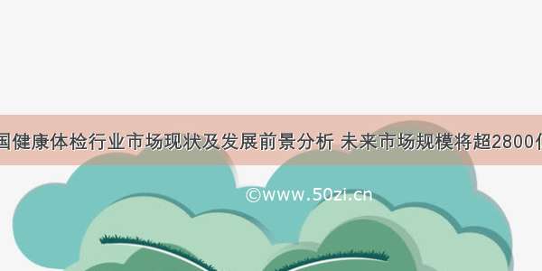 中国健康体检行业市场现状及发展前景分析 未来市场规模将超2800亿元