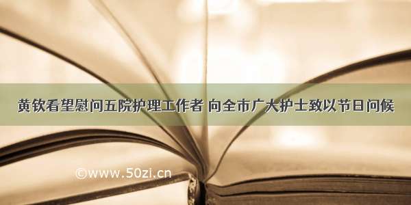 黄钦看望慰问五院护理工作者 向全市广大护士致以节日问候