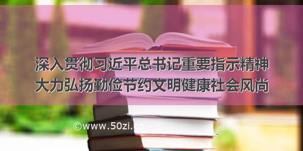 深入贯彻习近平总书记重要指示精神
大力弘扬勤俭节约文明健康社会风尚