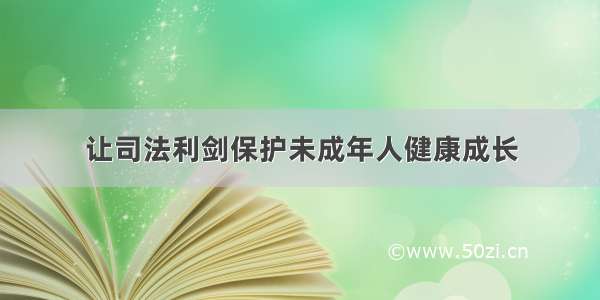 让司法利剑保护未成年人健康成长