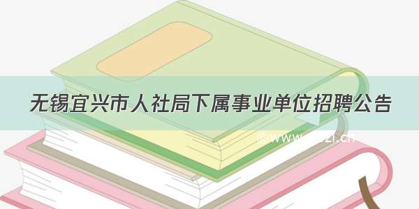 无锡宜兴市人社局下属事业单位招聘公告