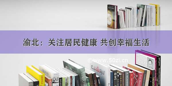 渝北：关注居民健康 共创幸福生活