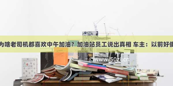 为啥老司机都喜欢中午加油？加油站员工说出真相 车主：以前好傻