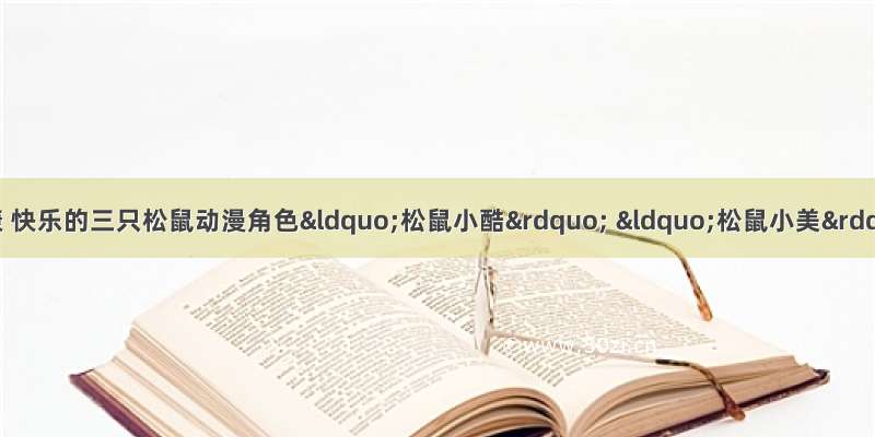 三只松鼠：以积极 健康 快乐的三只松鼠动漫角色“松鼠小酷” “松鼠小美” “松鼠