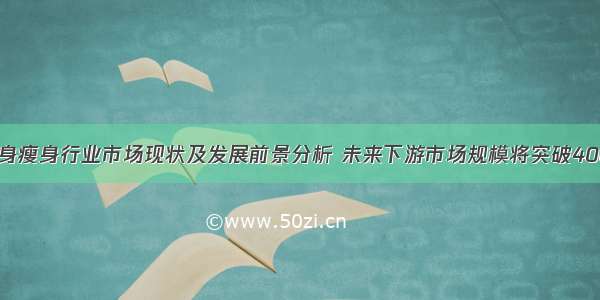 中国健身瘦身行业市场现状及发展前景分析 未来下游市场规模将突破4000亿元