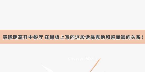 黄晓明离开中餐厅 在黑板上写的这段话暴露他和赵丽颖的关系！
