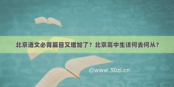 北京语文必背篇目又增加了？北京高中生该何去何从？