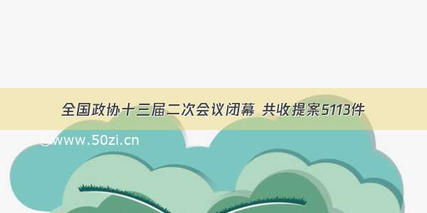 全国政协十三届二次会议闭幕 共收提案5113件