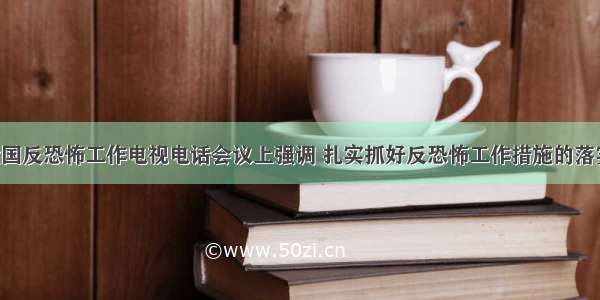 赵克志在全国反恐怖工作电视电话会议上强调 扎实抓好反恐怖工作措施的落实 为全面建