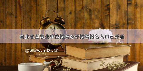 河北省直事业单位招聘公开招聘报名入口已开通