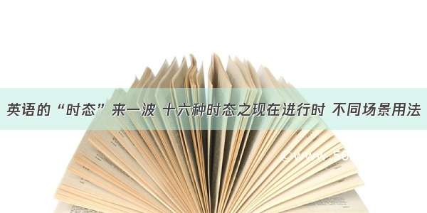 英语的“时态”来一波 十六种时态之现在进行时 不同场景用法