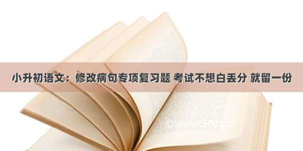 小升初语文：修改病句专项复习题 考试不想白丢分 就留一份