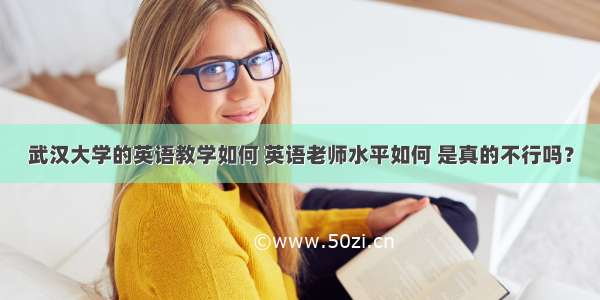 武汉大学的英语教学如何 英语老师水平如何 是真的不行吗？